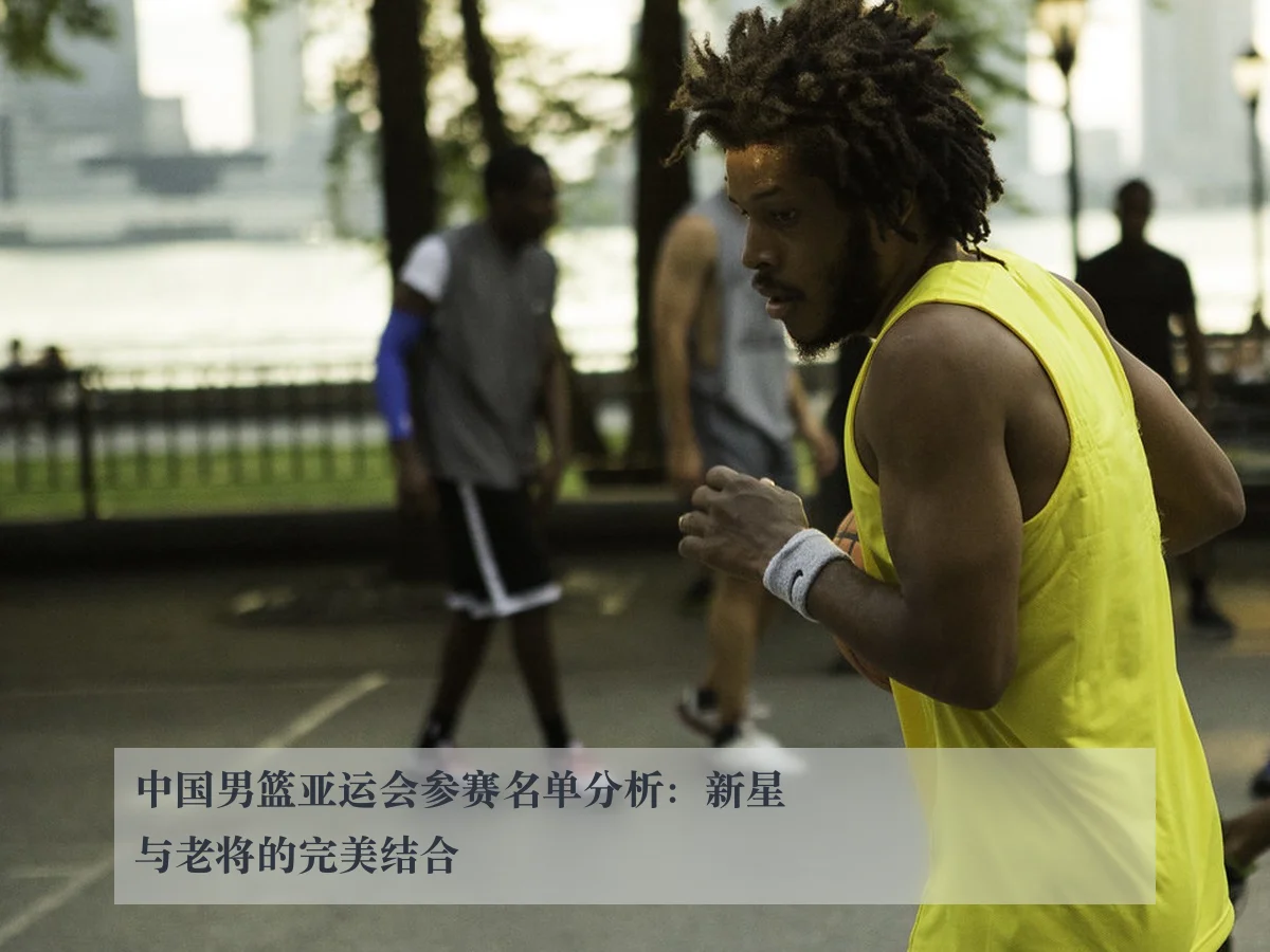 中国男篮亚运会参赛名单分析:新星与老将的完美结合